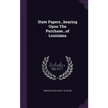 State Papers...Bearing Upon the Purchase...of Louisiana by United States Dept of